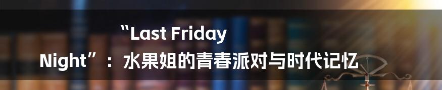 “Last Friday Night”:水果姐的青春派对与时代记忆
