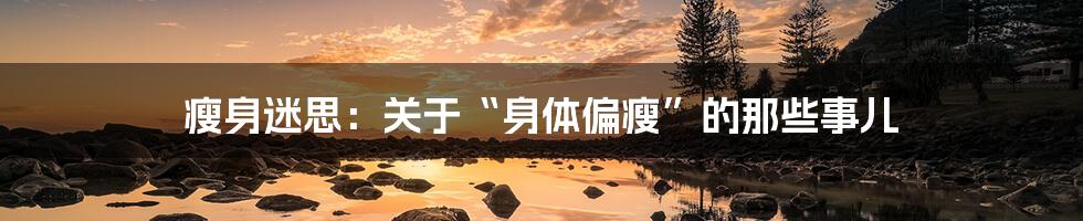 瘦身迷思:关于“身体偏瘦”的那些事儿