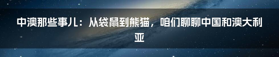 中澳那些事儿：从袋鼠到熊猫，咱们聊聊中国和澳大利亚