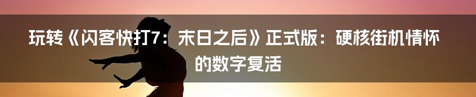 玩转《闪客快打7:末日之后》正式版:硬核街机情怀的数字复活