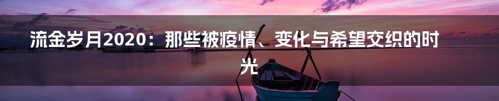 流金岁月2020:那些被疫情、变化与希望交织的时光