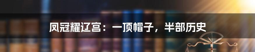凤冠耀辽宫：一顶帽子，半部历史