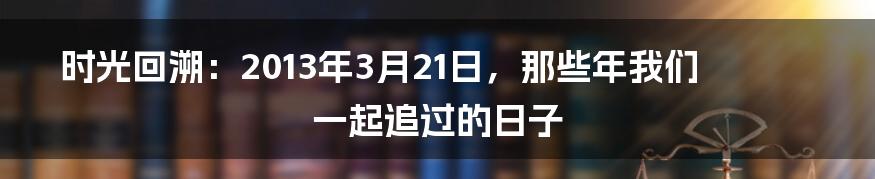 时光回溯:2013年3月21日,那些年我们一起追过的日子