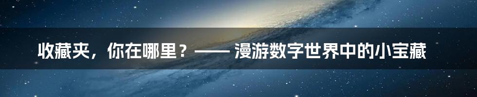 收藏夹，你在哪里？—— 漫游数字世界中的小宝藏