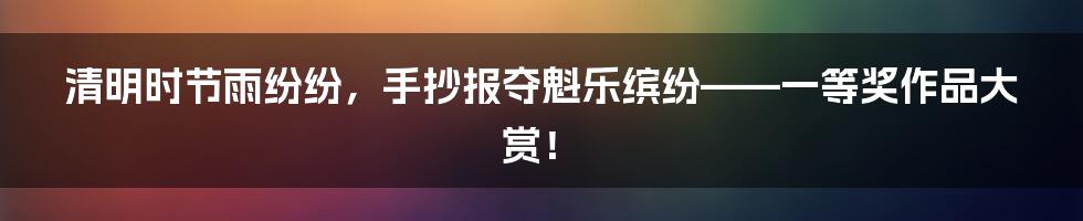 清明时节雨纷纷，手抄报夺魁乐缤纷——一等奖作品大赏！