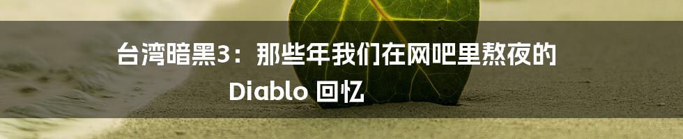 台湾暗黑3：那些年我们在网吧里熬夜的 Diablo 回忆