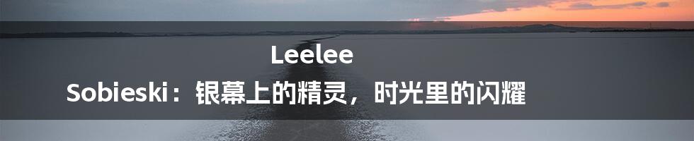 Leelee Sobieski:银幕上的精灵,时光里的闪耀