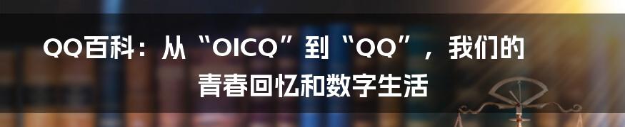 QQ百科:从“OICQ”到“QQ”,我们的青春回忆和数字生活