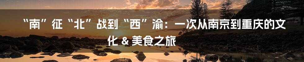 “南”征“北”战到“西”渝：一次从南京到重庆的文化 & 美食之旅