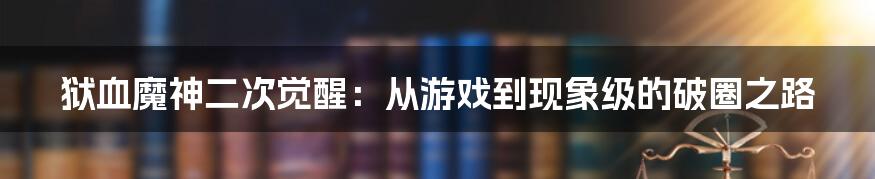 狱血魔神二次觉醒：从游戏到现象级的破圈之路