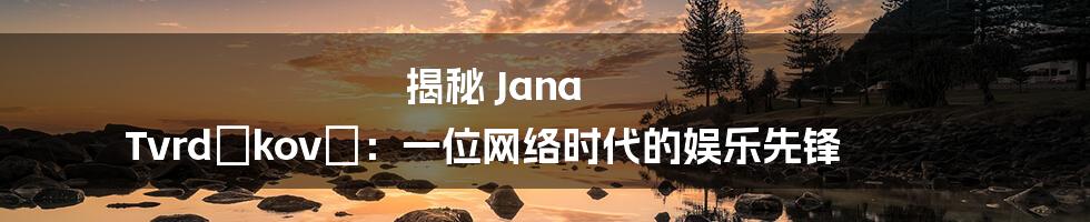 揭秘 Jana Tvrdíková：一位网络时代的娱乐先锋