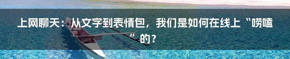 上网聊天：从文字到表情包，我们是如何在线上“唠嗑”的？
