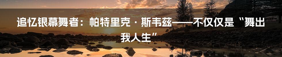 追忆银幕舞者：帕特里克·斯韦兹——不仅仅是“舞出我人生”