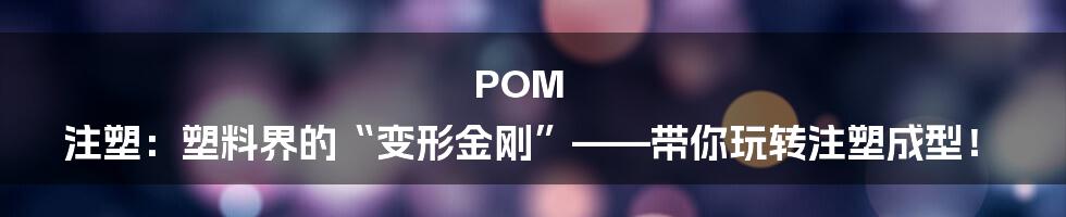 POM 注塑:塑料界的“变形金刚”——带你玩转注塑成型!