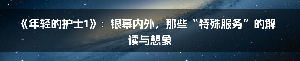《年轻的护士1》：银幕内外，那些“特殊服务”的解读与想象