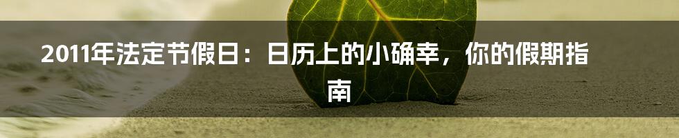 2011年法定节假日：日历上的小确幸，你的假期指南
