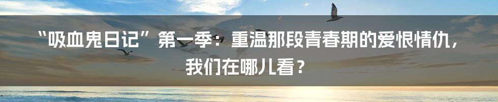 “吸血鬼日记”第一季：重温那段青春期的爱恨情仇，我们在哪儿看？