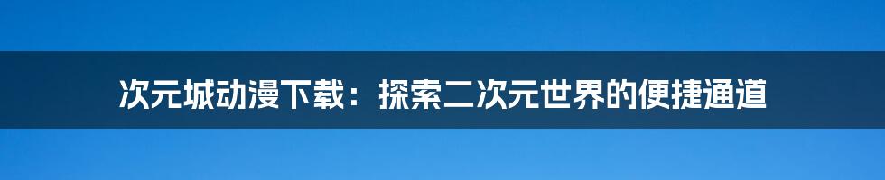 次元城动漫下载：探索二次元世界的便捷通道