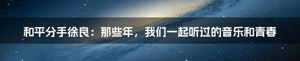 和平分手徐良：那些年，我们一起听过的音乐和青春