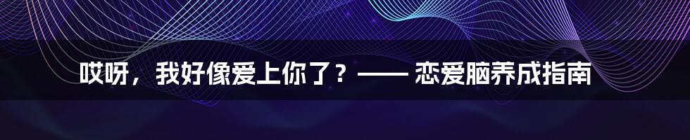 哎呀,我好像爱上你了?—— 恋爱脑养成指南