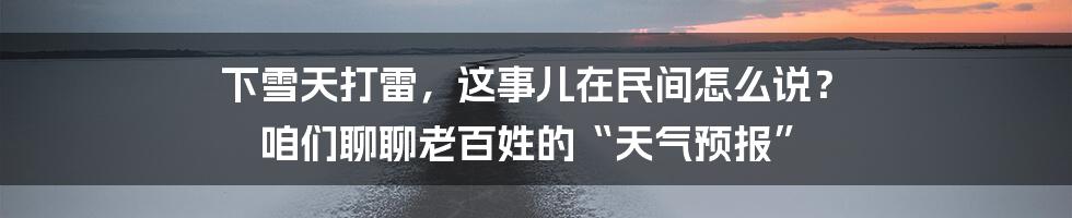 下雪天打雷，这事儿在民间怎么说？ 咱们聊聊老百姓的“天气预报”