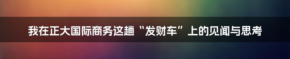 我在正大国际商务这趟“发财车”上的见闻与思考