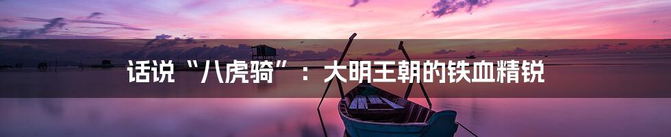 话说“八虎骑”：大明王朝的铁血精锐