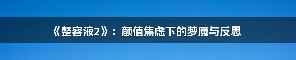 《整容液2》：颜值焦虑下的梦魇与反思