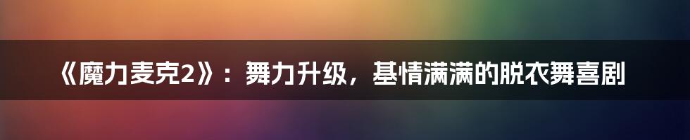 《魔力麦克2》：舞力升级，基情满满的脱衣舞喜剧
