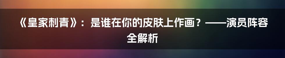 《皇家刺青》：是谁在你的皮肤上作画？——演员阵容全解析