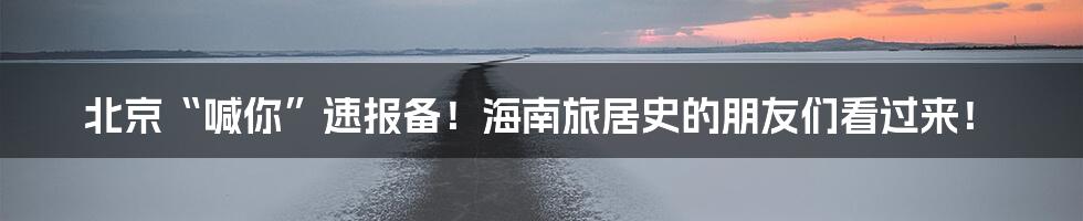 北京“喊你”速报备！海南旅居史的朋友们看过来！