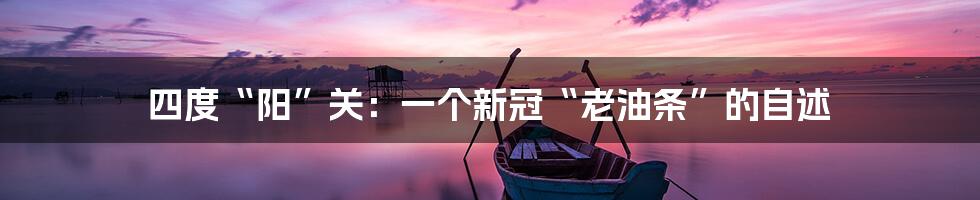 四度“阳”关:一个新冠“老油条”的自述
