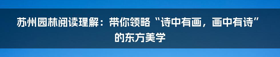 苏州园林阅读理解：带你领略“诗中有画，画中有诗”的东方美学