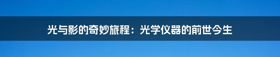 光与影的奇妙旅程：光学仪器的前世今生