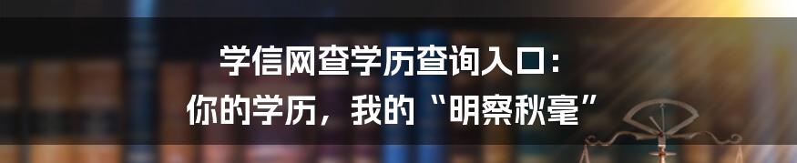 学信网查学历查询入口: 你的学历,我的“明察秋毫”