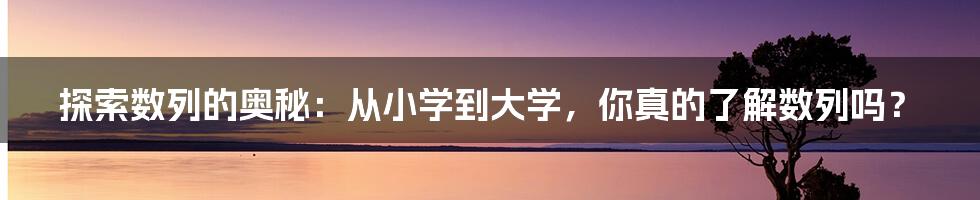 探索数列的奥秘:从小学到大学,你真的了解数列吗?