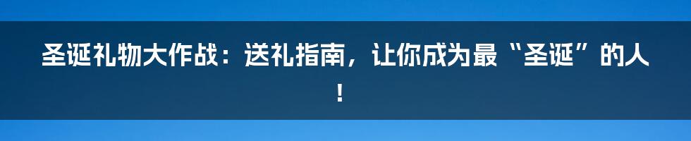 圣诞礼物大作战：送礼指南，让你成为最“圣诞”的人！