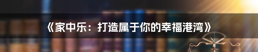 《家中乐:打造属于你的幸福港湾》
