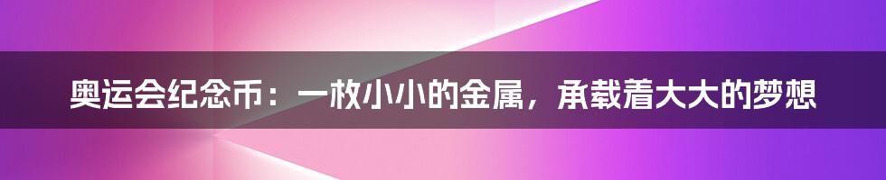 奥运会纪念币:一枚小小的金属,承载着大大的梦想