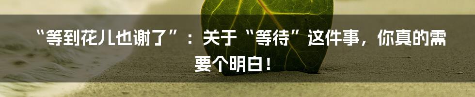 “等到花儿也谢了”:关于“等待”这件事,你真的需要个明白!