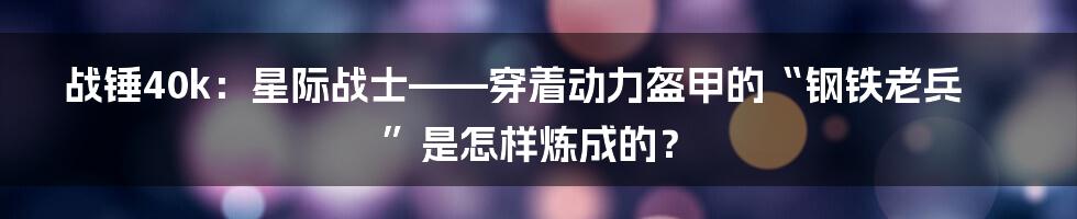 战锤40k：星际战士——穿着动力盔甲的“钢铁老兵”是怎样炼成的？