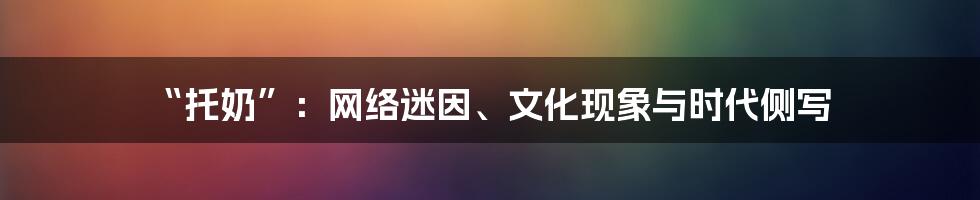 “托奶”：网络迷因、文化现象与时代侧写