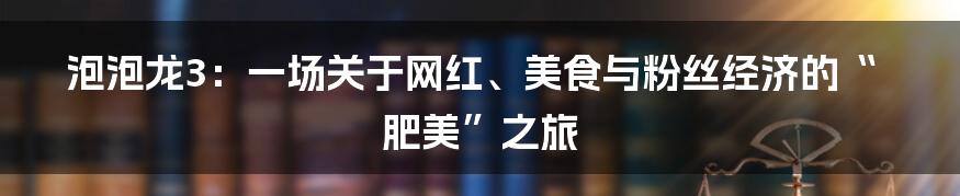 泡泡龙3：一场关于网红、美食与粉丝经济的“肥美”之旅