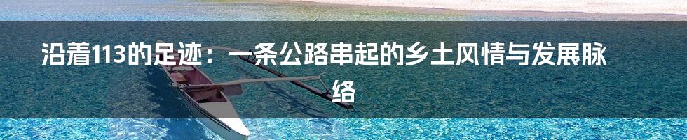 沿着113的足迹：一条公路串起的乡土风情与发展脉络