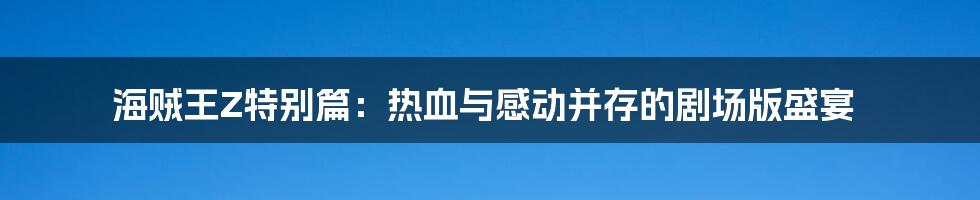 海贼王Z特别篇:热血与感动并存的剧场版盛宴