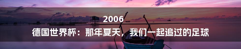 2006 德国世界杯:那年夏天,我们一起追过的足球