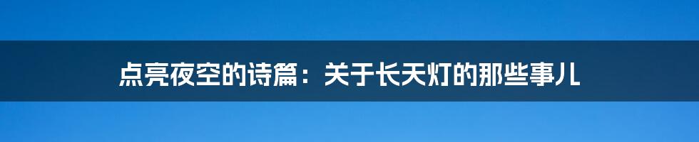点亮夜空的诗篇：关于长天灯的那些事儿