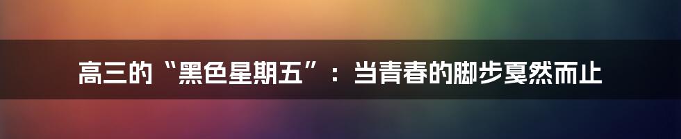 高三的“黑色星期五”:当青春的脚步戛然而止