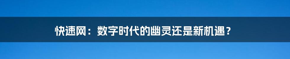 快速网:数字时代的幽灵还是新机遇?