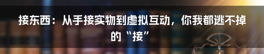 接东西：从手接实物到虚拟互动，你我都逃不掉的“接”